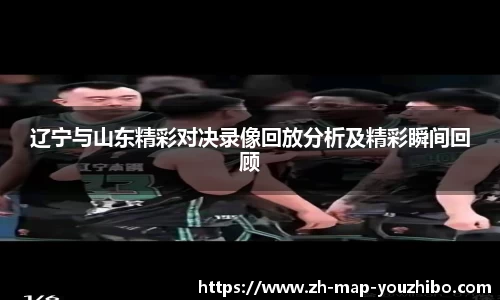 辽宁与山东精彩对决录像回放分析及精彩瞬间回顾