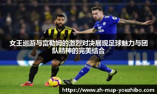 女王巡游与富勒姆的激烈对决展现足球魅力与团队精神的完美结合