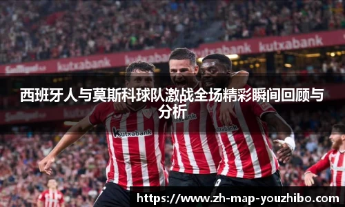 西班牙人与莫斯科球队激战全场精彩瞬间回顾与分析