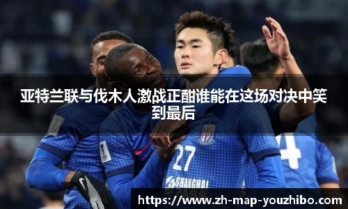 亚特兰联与伐木人激战正酣谁能在这场对决中笑到最后