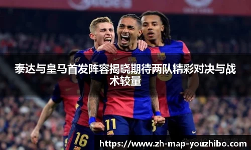 泰达与皇马首发阵容揭晓期待两队精彩对决与战术较量