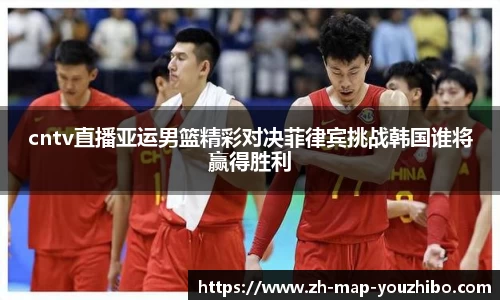 cntv直播亚运男篮精彩对决菲律宾挑战韩国谁将赢得胜利