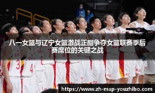 八一女篮与辽宁女篮激战正酣争夺女篮联赛季后赛席位的关键之战