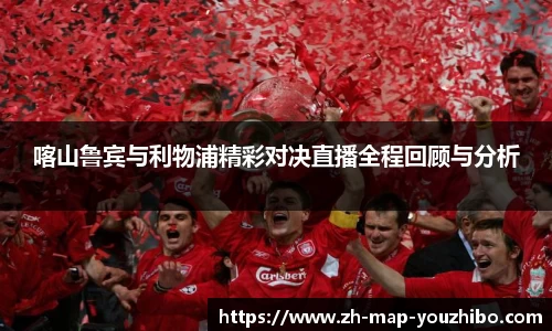 喀山鲁宾与利物浦精彩对决直播全程回顾与分析