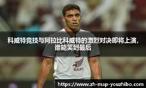 科威特竞技与阿拉比科威特的激烈对决即将上演，谁能笑到最后