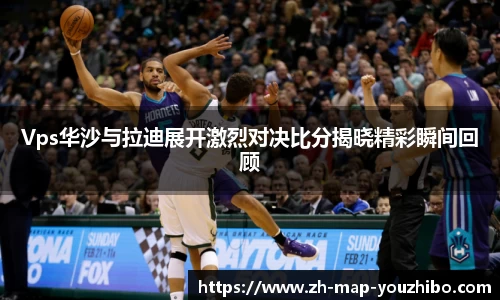 Vps华沙与拉迪展开激烈对决比分揭晓精彩瞬间回顾
