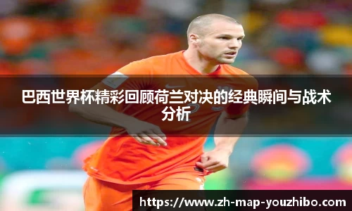 巴西世界杯精彩回顾荷兰对决的经典瞬间与战术分析