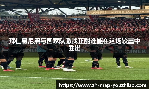 拜仁慕尼黑与国家队激战正酣谁能在这场较量中胜出