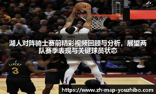 湖人对阵骑士赛前精彩视频回顾与分析，展望两队赛季表现与关键球员状态