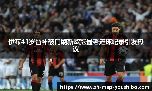 伊布41岁替补破门刷新欧冠最老进球纪录引发热议