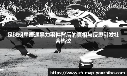 足球明星遭遇暴力事件背后的真相与反思引发社会热议