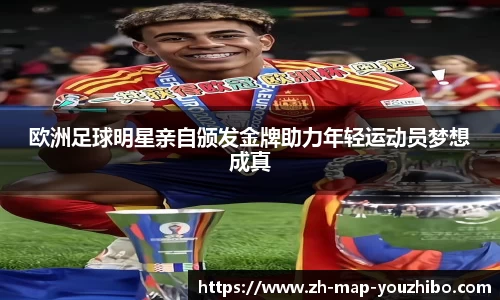 欧洲足球明星亲自颁发金牌助力年轻运动员梦想成真