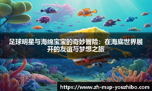 足球明星与海绵宝宝的奇妙冒险：在海底世界展开的友谊与梦想之旅