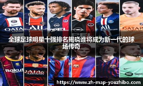 全球足球明星十强排名揭晓谁将成为新一代的球场传奇