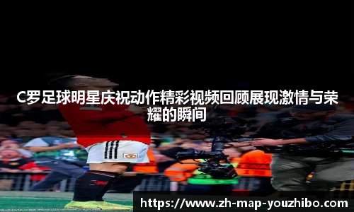 C罗足球明星庆祝动作精彩视频回顾展现激情与荣耀的瞬间
