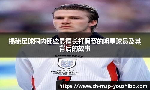 揭秘足球圈内那些最擅长打假赛的明星球员及其背后的故事