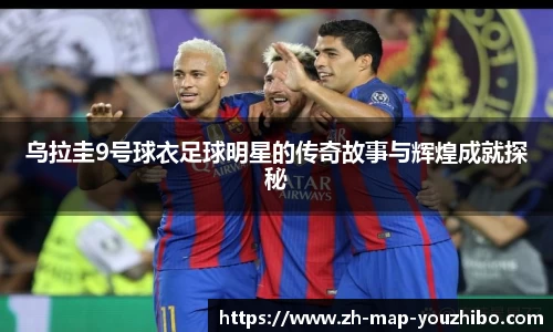 乌拉圭9号球衣足球明星的传奇故事与辉煌成就探秘